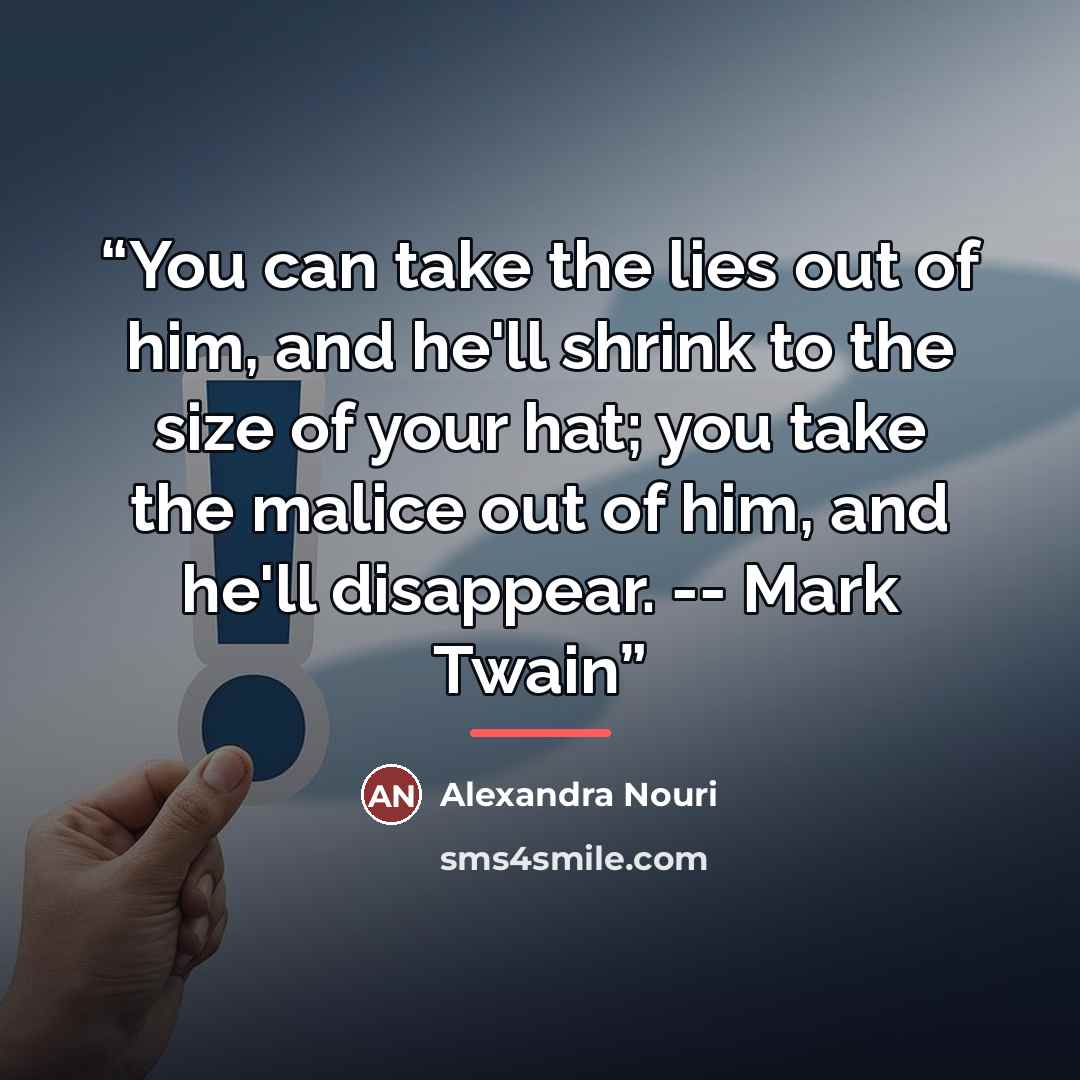 “You can take the lies out of him, and he'll shrink to the size of your hat; you take the malice out of him, and he'll disappear. -- Mark Twain” quote by Alexandra Nouri