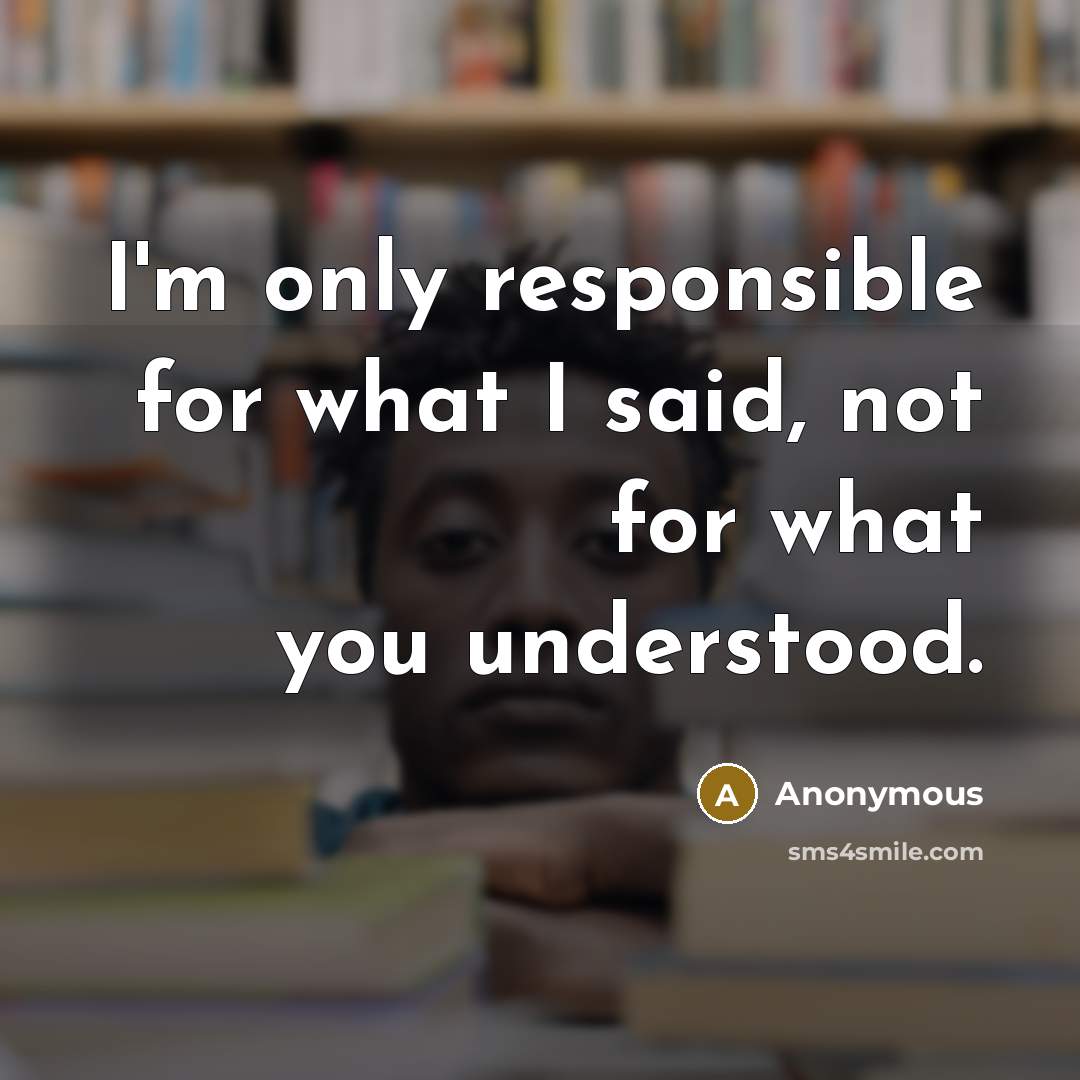 “I'm only responsible for what I said, not for what you understood.” quote by Anonymous