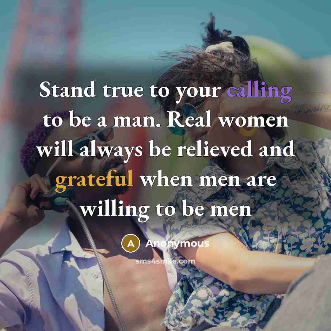 “Stand true to your calling to be a man. Real women will always be relieved and grateful when men are willing to be men” quote by Anonymous
