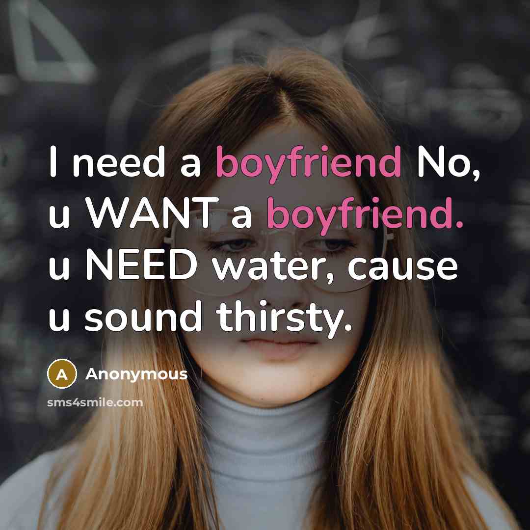 “I need a boyfriend No, u WANT a boyfriend. u NEED water, cause u sound thirsty.” quote by Anonymous