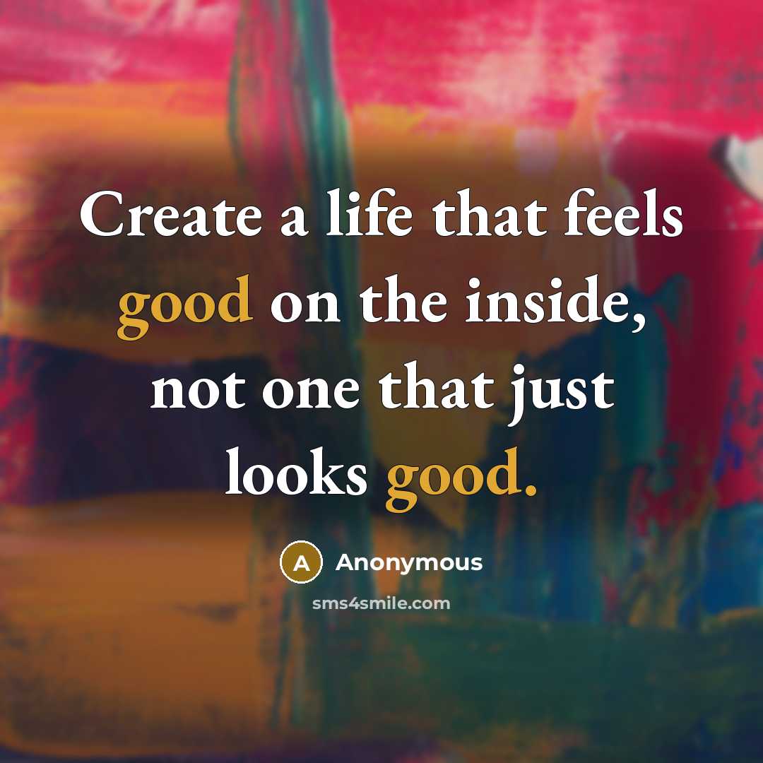 “Create a life that feels good on the inside, not one that just looks good.” quote by Anonymous