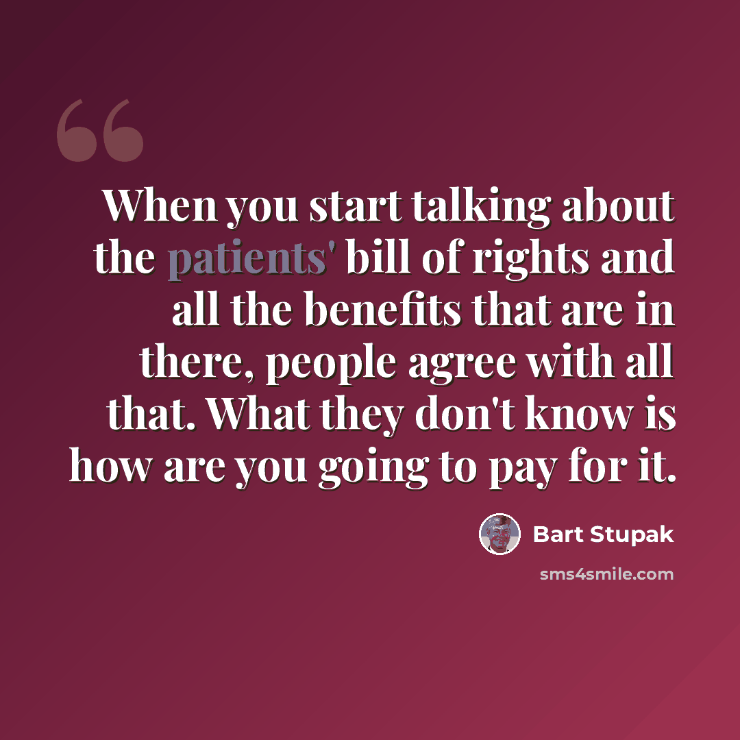 “When you start talking about the patients' bill of rights and all the benefits that are in there, people agree with all that. What they don't know is how are you going to pay for it.” quote by Bart Stupak
