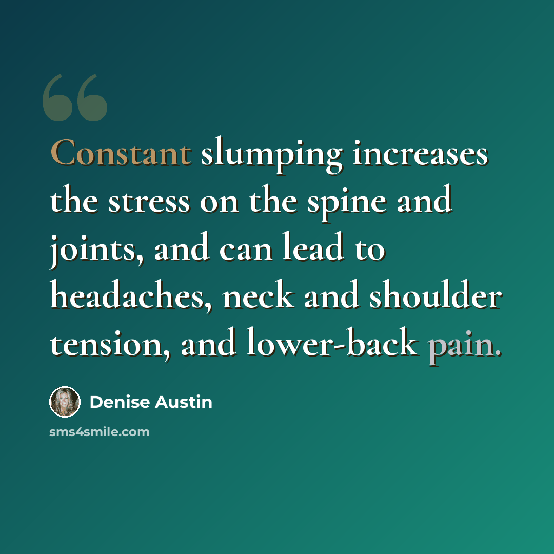 “Constant slumping increases the stress on the spine and joints, and can lead to headaches, neck and shoulder tension, and lower-back pain.” quote by Denise Austin