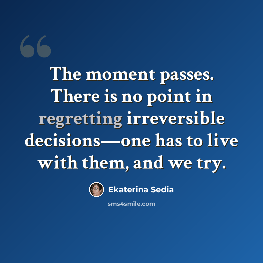 “The moment passes. There is no point in regretting irreversible decisions—one has to live with them, and we try.” quote by Ekaterina Sedia