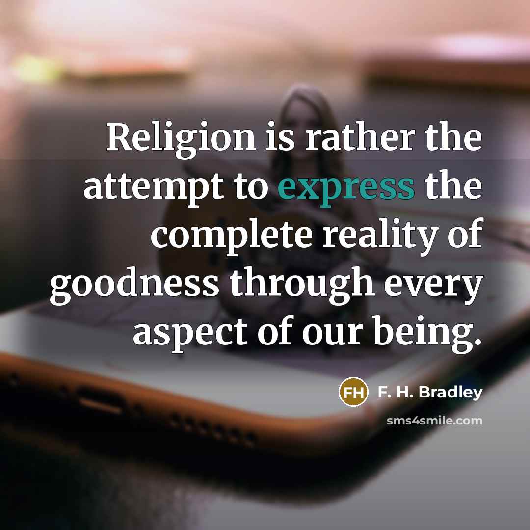 “Religion is rather the attempt to express the complete reality of goodness through every aspect of our being.” quote by F. H. Bradley