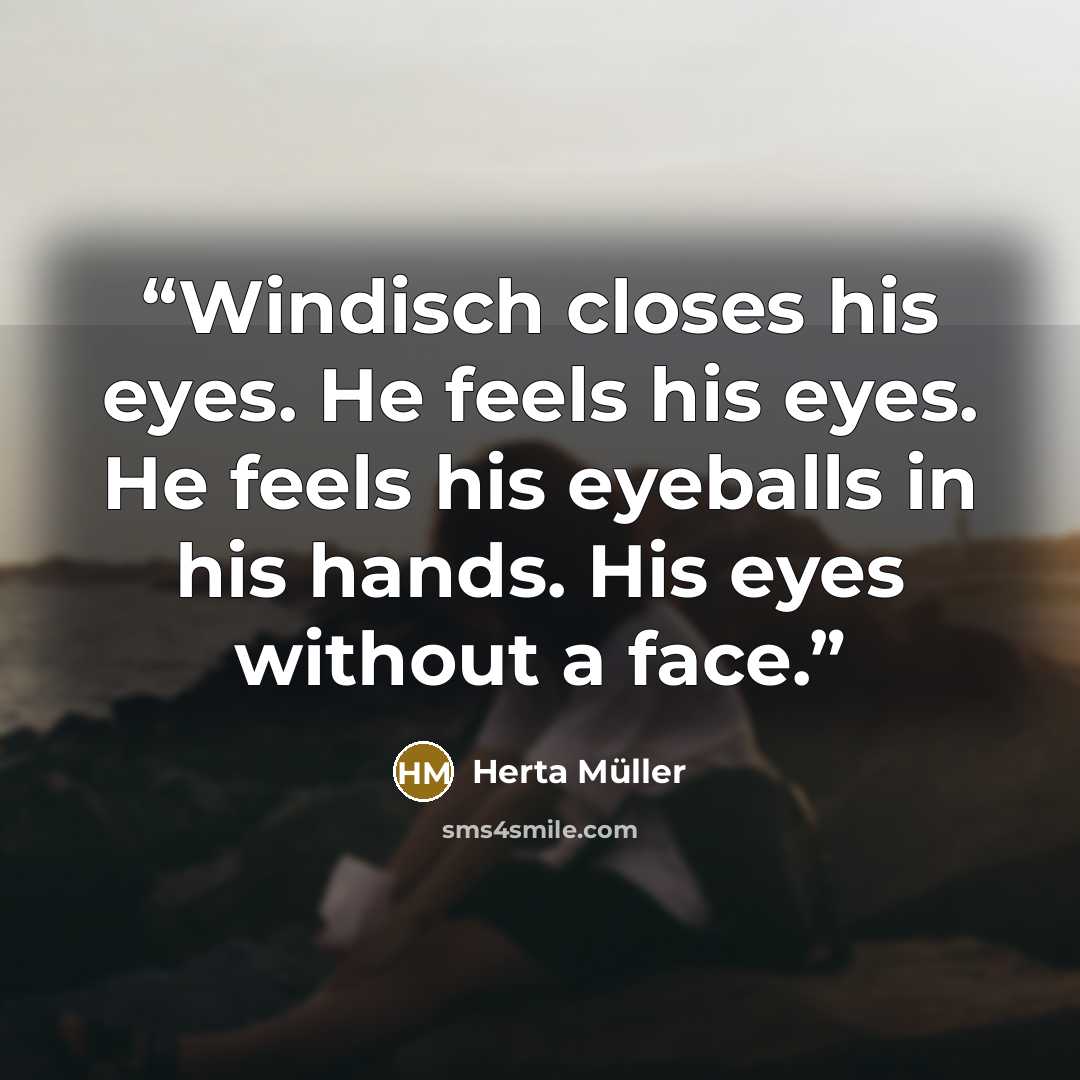 “Windisch closes his eyes. He feels his eyes. He feels his eyeballs in his hands. His eyes without a face.” quote by Herta Müller