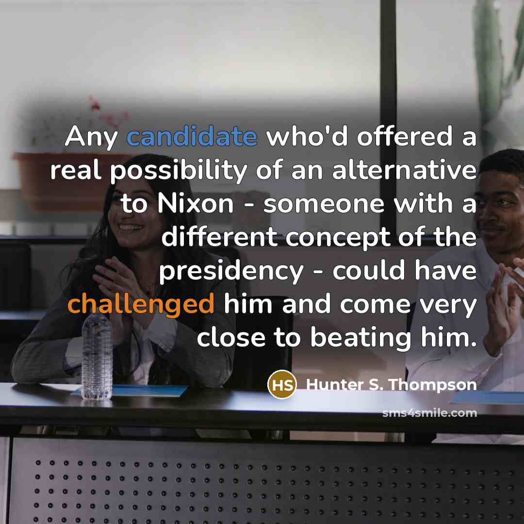 “Any candidate who'd offered a real possibility of an alternative to Nixon - someone with a different concept of the presidency - could have challenged him and come very close to beating him.” quote by Hunter S. Thompson