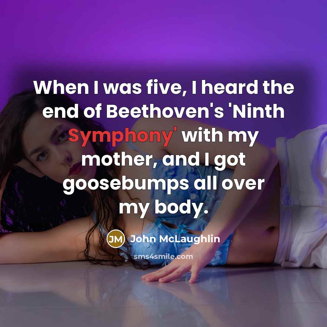 “When I was five, I heard the end of Beethoven's 'Ninth Symphony' with my mother, and I got goosebumps all over my body.” quote by John McLaughlin