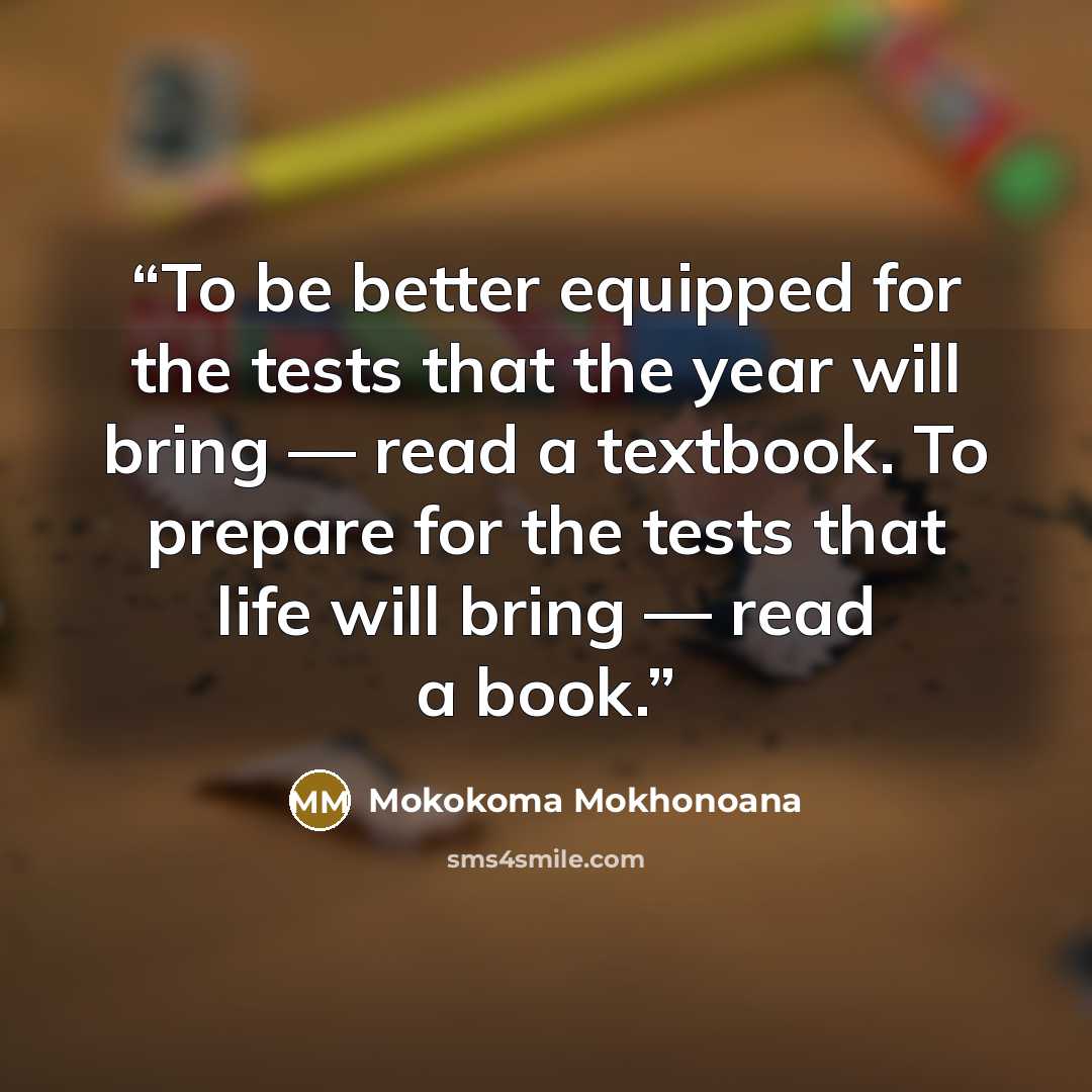 “To be better equipped for the tests that the year will bring — read a textbook. To prepare for the tests that life will bring — read a book.” quote by Mokokoma Mokhonoana