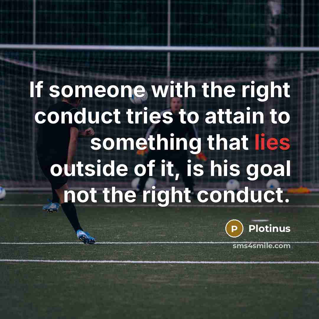 “If someone with the right conduct tries to attain to something that lies outside of it, is his goal not the right conduct.” quote by Plotinus