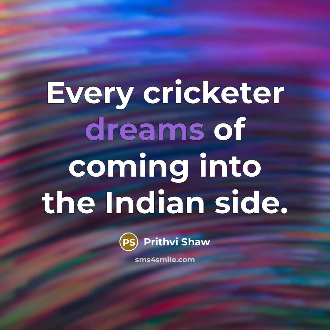 “Every cricketer dreams of coming into the Indian side.” quote by Prithvi Shaw