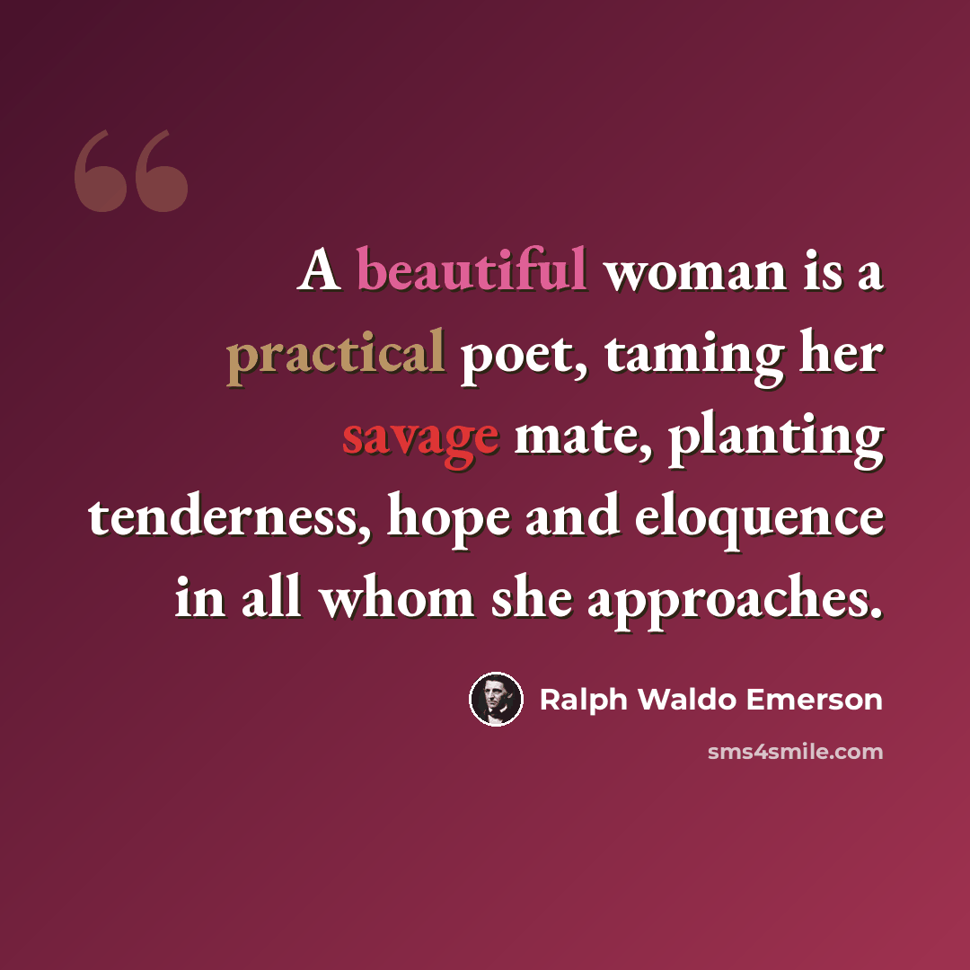 “A beautiful woman is a practical poet, taming her savage mate, planting tenderness, hope and eloquence in all whom she approaches.” quote by Ralph Waldo Emerson