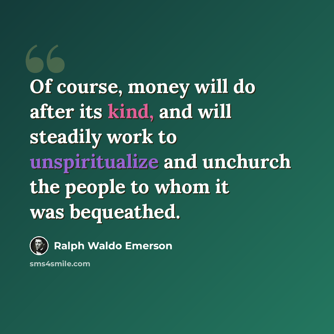 “Of course, money will do after its kind, and will steadily work to unspiritualize and unchurch the people to whom it was bequeathed.” quote by Ralph Waldo Emerson