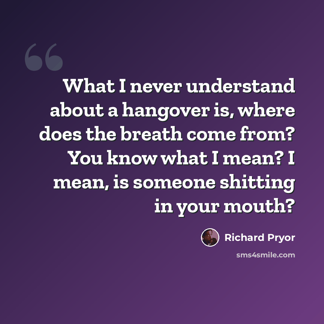 “What I never understand about a hangover is, where does the breath come from? You know what I mean? I mean, is someone shitting in your mouth?” quote by Richard Pryor
