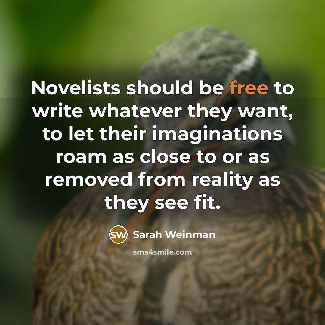 “Novelists should be free to write whatever they want, to let their imaginations roam as close to or as removed from reality as they see fit.” quote by Sarah Weinman