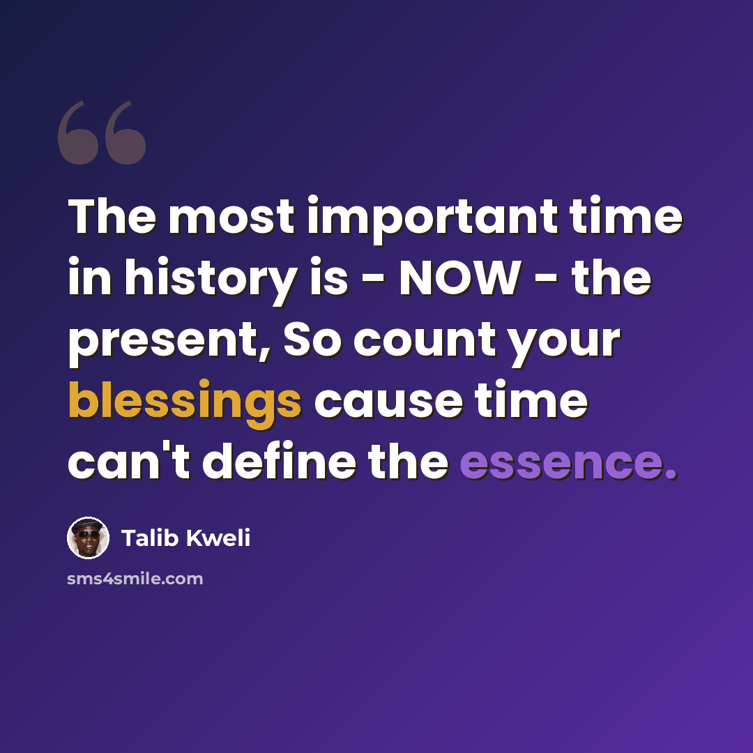 “The most important time in history is - NOW - the present, So count your blessings cause time can't define the essence.” quote by Talib Kweli
