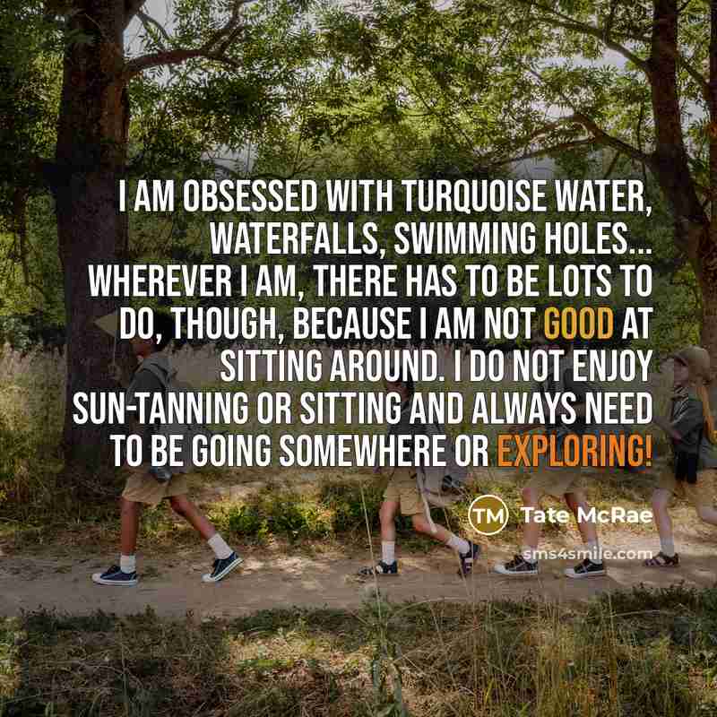 “I am obsessed with turquoise water, waterfalls, swimming holes... Wherever I am, there has to be lots to do, though, because I am not good at sitting around. I do not enjoy sun-tanning or sitting and always need to be going somewhere or exploring!” quote by Tate McRae