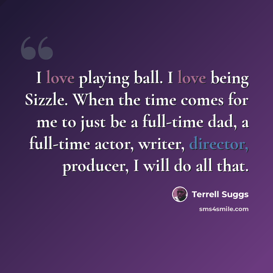 “I love playing ball. I love being Sizzle. When the time comes for me to just be a full-time dad, a full-time actor, writer, director, producer, I will do all that.” quote by Terrell Suggs