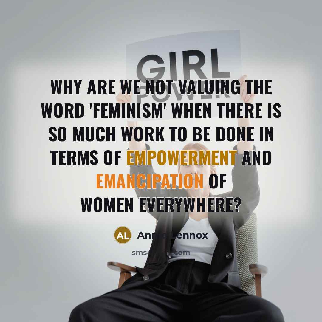 “Why are we not valuing the word 'feminism' when there is so much work to be done in terms of empowerment and emancipation of women everywhere?” quote by Annie Lennox