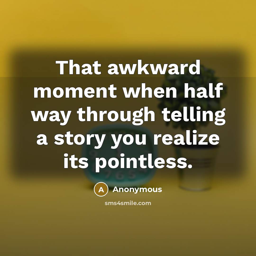“That awkward moment when half way through telling a story you realize its pointless.” quote by Anonymous
