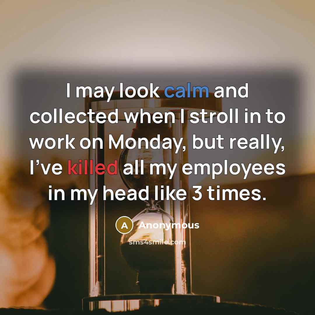 “I may look calm and collected when I stroll in to work on Monday, but really, I've killed all my employees in my head like 3 times.” quote by Anonymous