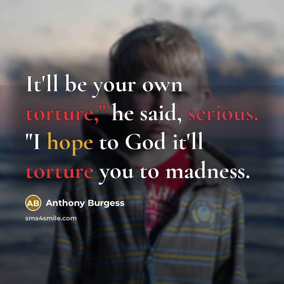 “It'll be your own torture," he said, serious. "I hope to God it'll torture you to madness.” quote by Anthony Burgess