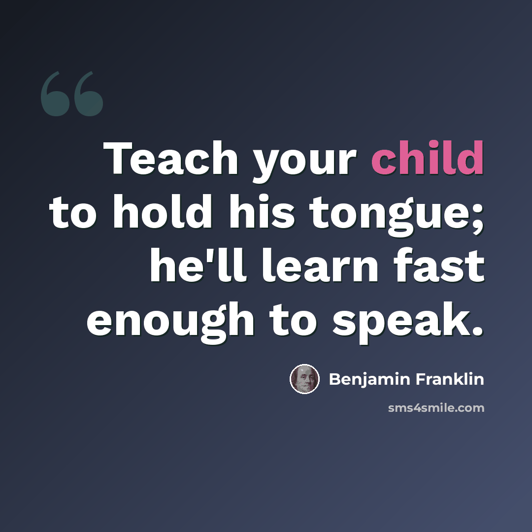“Teach your child to hold his tongue; he'll learn fast enough to speak.” quote by Benjamin Franklin
