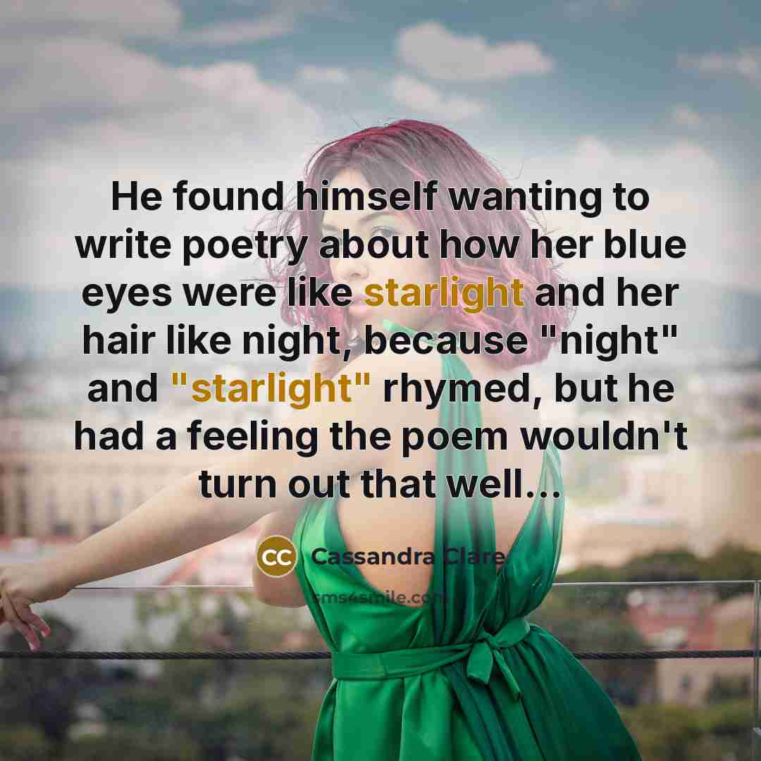 “He found himself wanting to write poetry about how her blue eyes were like starlight and her hair like night, because "night" and "starlight" rhymed, but he had a feeling the poem wouldn't turn out that well...” quote by Cassandra Clare