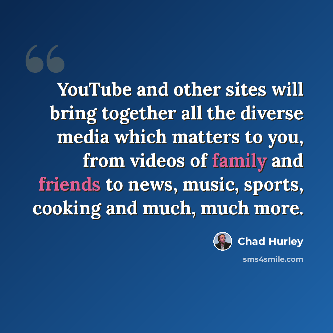 “YouTube and other sites will bring together all the diverse media which matters to you, from videos of family and friends to news, music, sports, cooking and much, much more.” quote by Chad Hurley