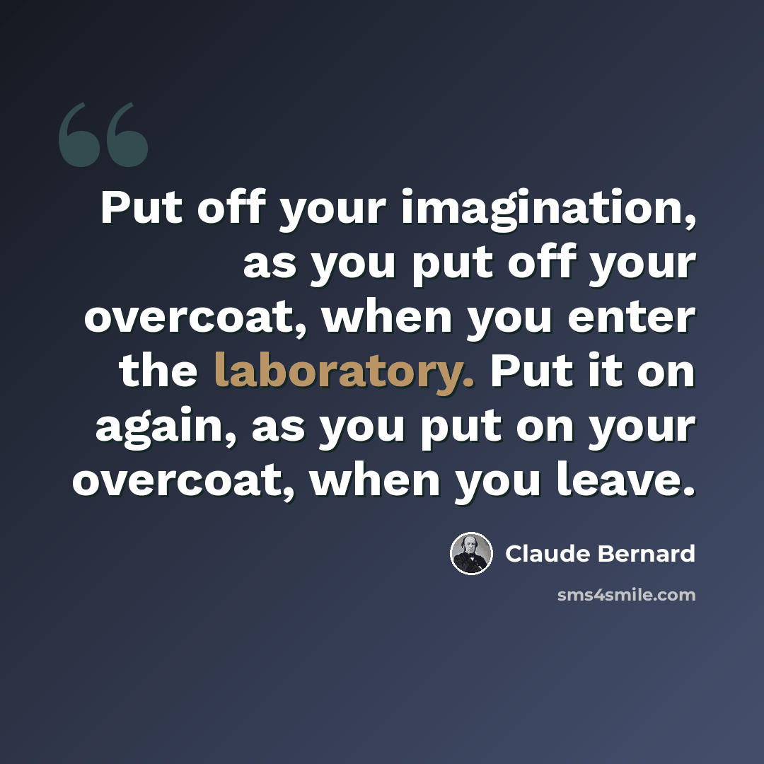 “Put off your imagination, as you put off your overcoat, when you enter the laboratory. Put it on again, as you put on your overcoat, when you leave.” quote by Claude Bernard