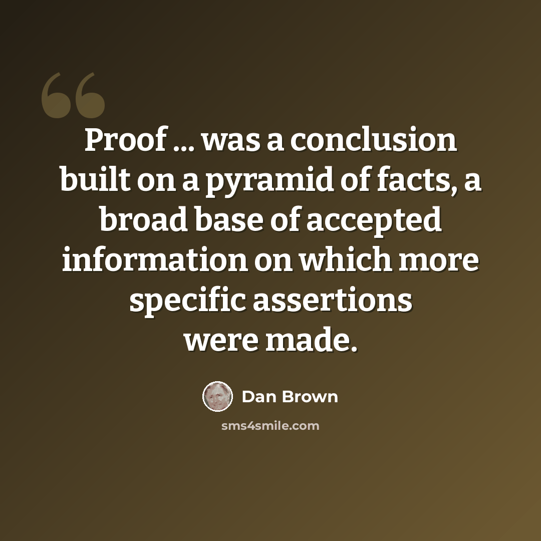 “Proof ... was a conclusion built on a pyramid of facts, a broad base of accepted information on which more specific assertions were made.” quote by Dan Brown