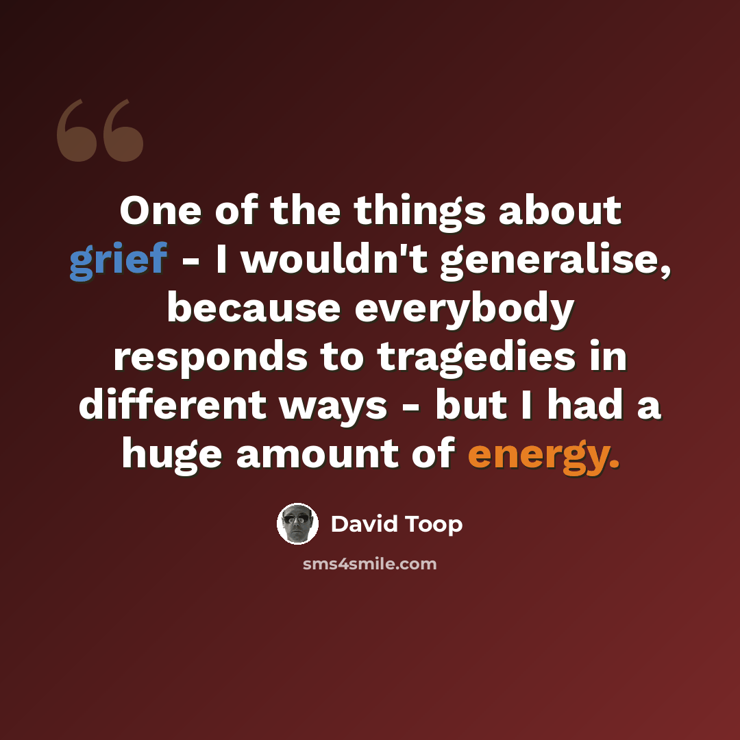 “One of the things about grief - I wouldn't generalise, because everybody responds to tragedies in different ways - but I had a huge amount of energy.” quote by David Toop