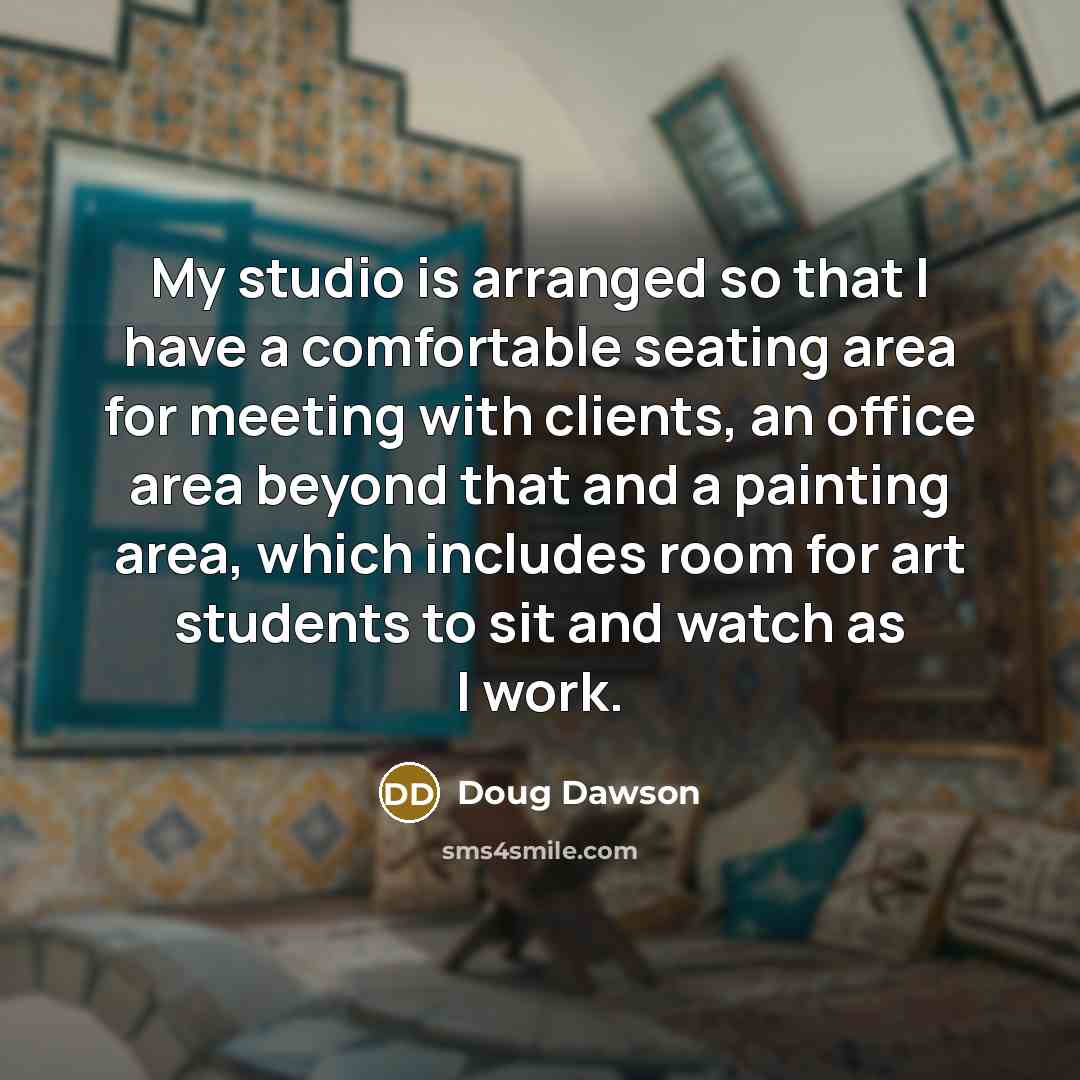 “My studio is arranged so that I have a comfortable seating area for meeting with clients, an office area beyond that and a painting area, which includes room for art students to sit and watch as I work.” quote by Doug Dawson