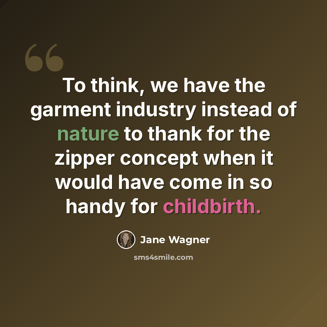 “To think, we have the garment industry instead of nature to thank for the zipper concept when it would have come in so handy for childbirth.” quote by Jane Wagner