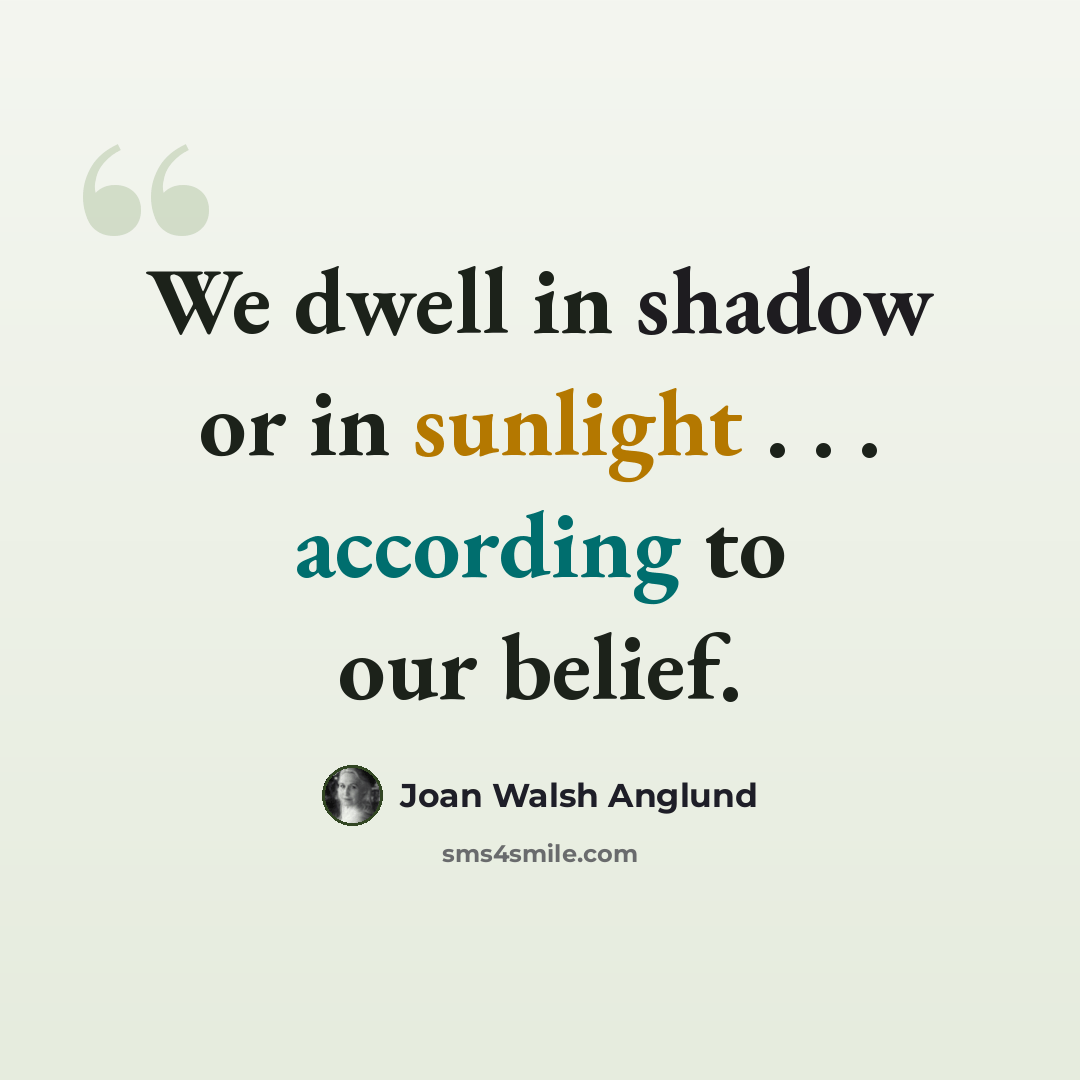 “We dwell in shadow or in sunlight . . . according to our belief.” quote by Joan Walsh Anglund