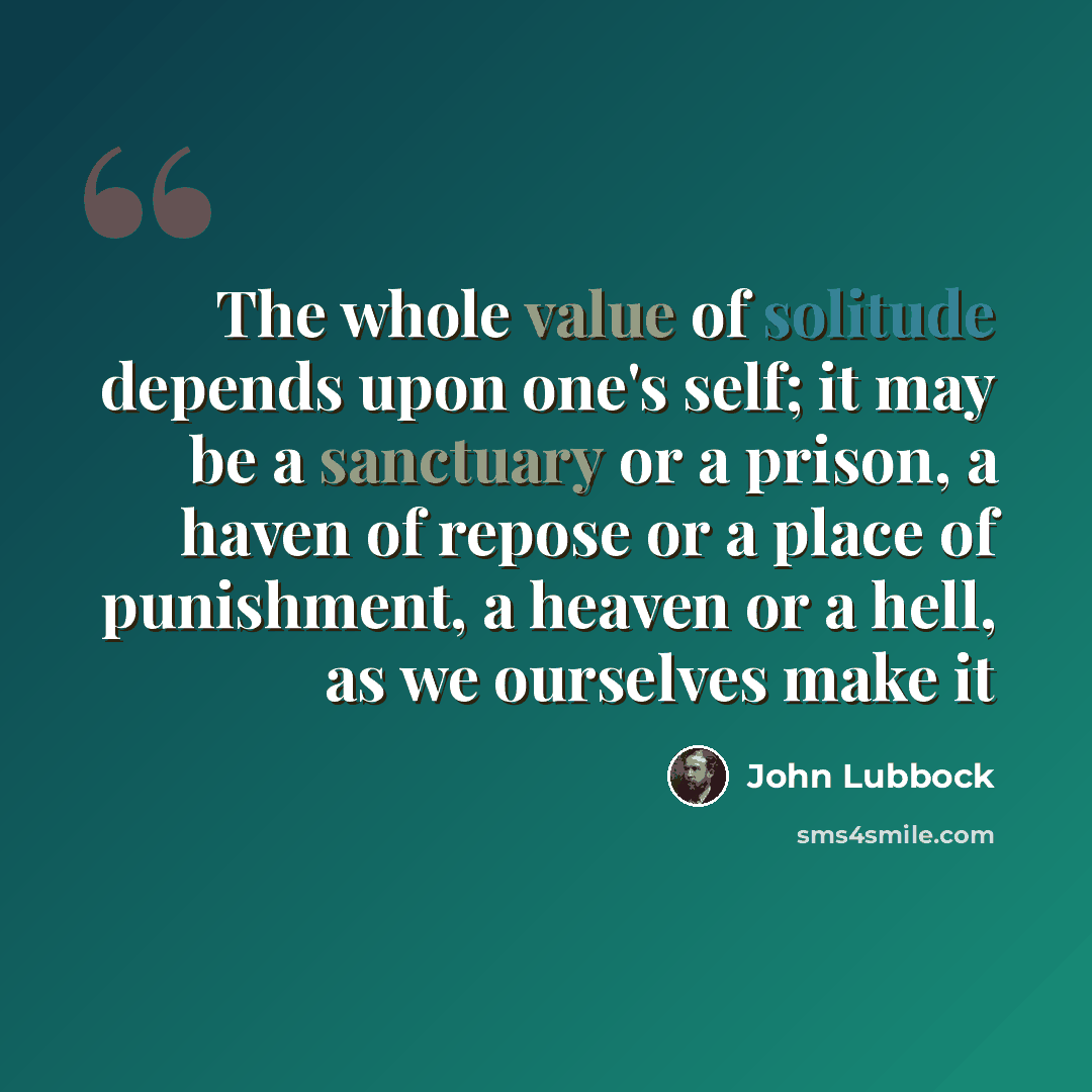 “The whole value of solitude depends upon one's self; it may be a sanctuary or a prison, a haven of repose or a place of punishment, a heaven or a hell, as we ourselves make it” quote by John Lubbock