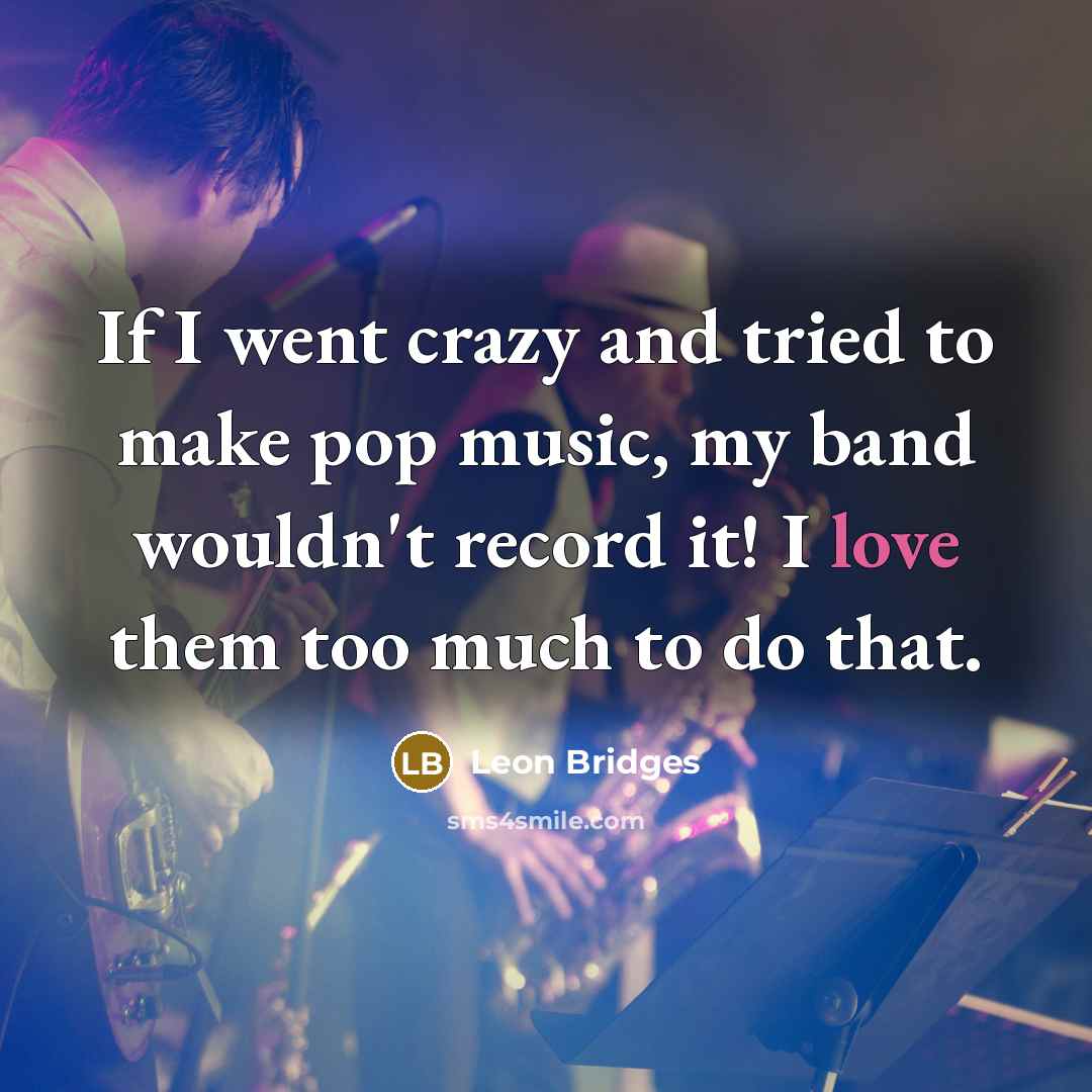 “If I went crazy and tried to make pop music, my band wouldn't record it! I love them too much to do that.” quote by Leon Bridges