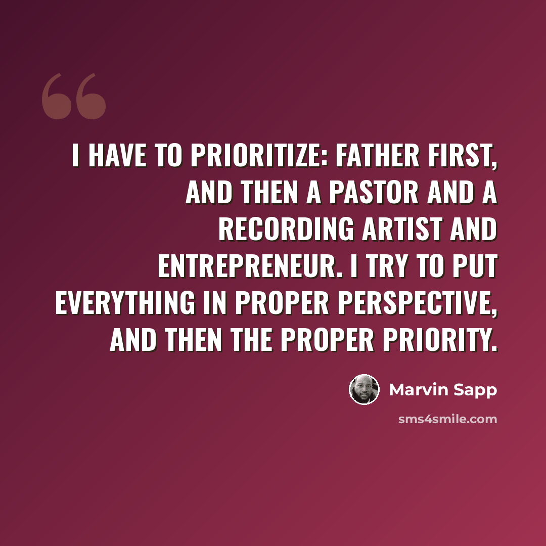 “I have to prioritize: father first, and then a pastor and a recording artist and entrepreneur. I try to put everything in proper perspective, and then the proper priority.” quote by Marvin Sapp