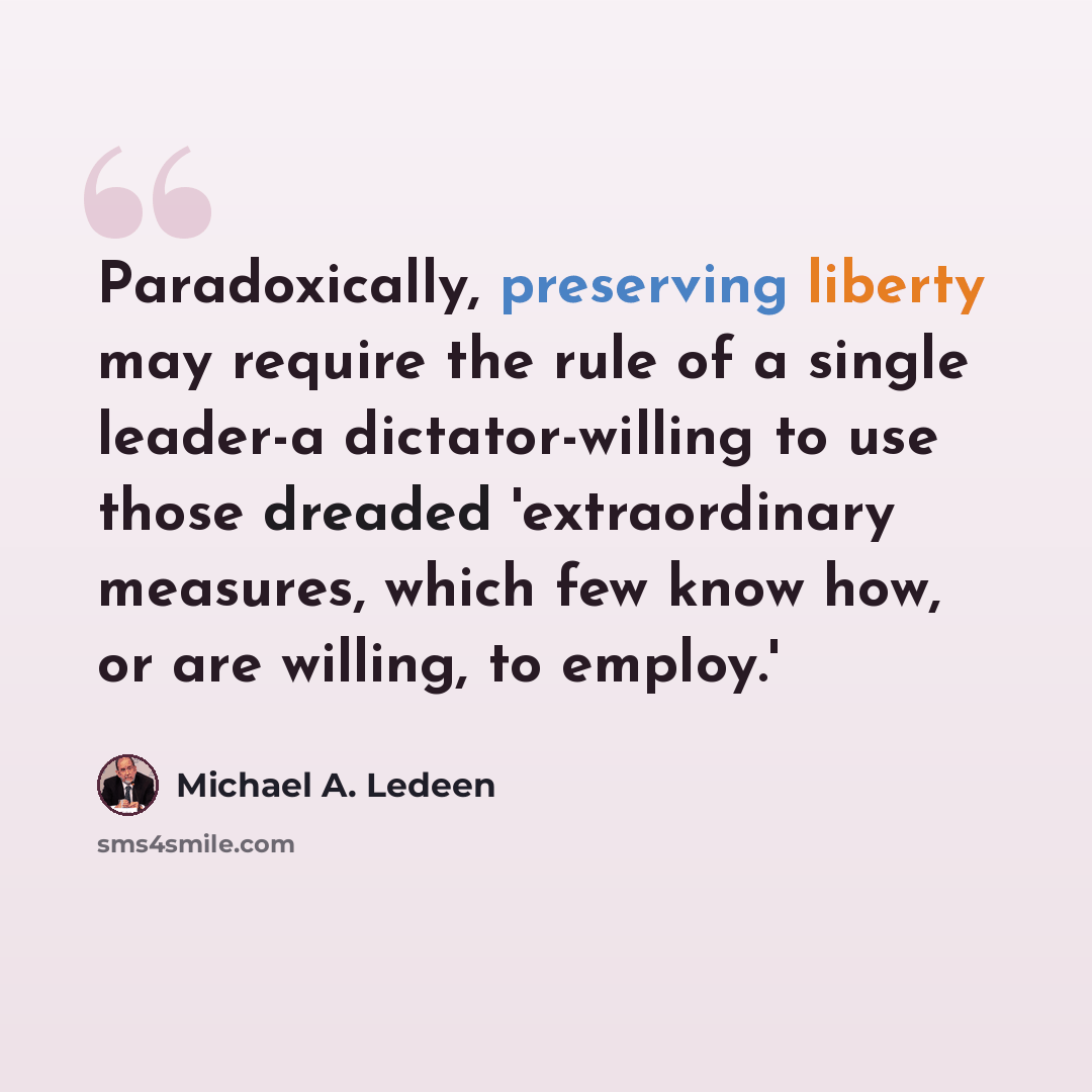 “Paradoxically, preserving liberty may require the rule of a single leader-a dictator-willing to use those dreaded 'extraordinary measures, which few know how, or are willing, to employ.'” quote by Michael A. Ledeen