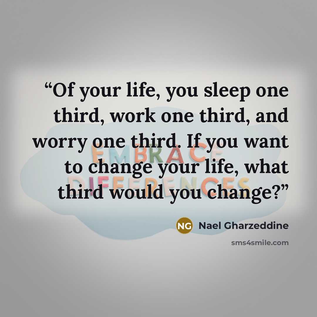 “Of your life, you sleep one third, work one third, and worry one third. If you want to change your life, what third would you change?” quote by Nael Gharzeddine