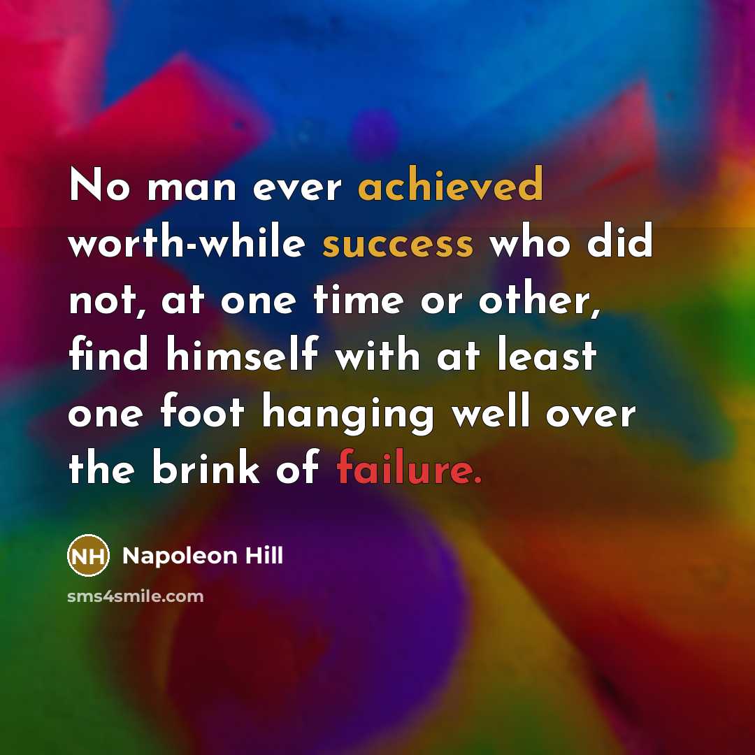 “No man ever achieved worth-while success who did not, at one time or other, find himself with at least one foot hanging well over the brink of failure.” quote by Napoleon Hill