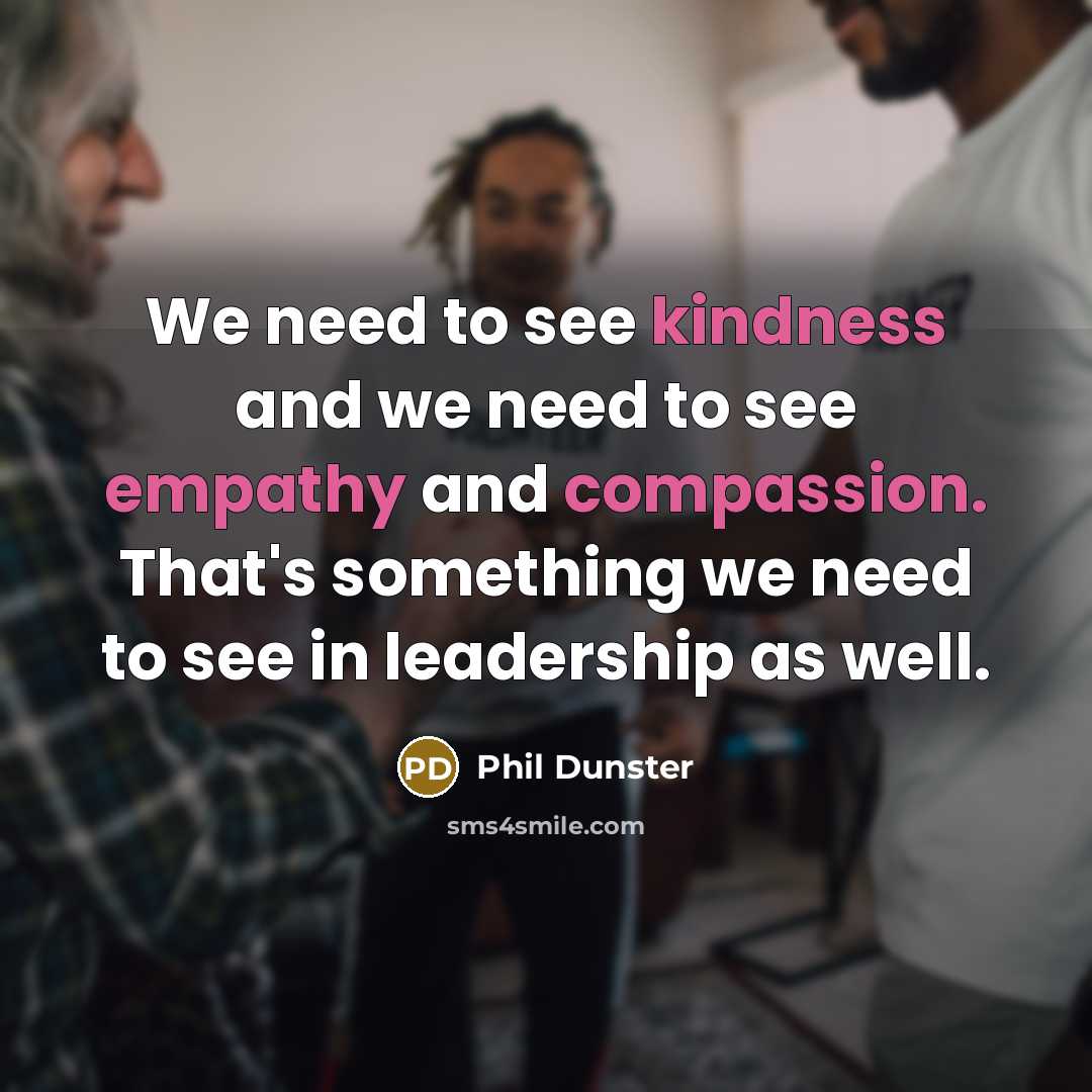 “We need to see kindness and we need to see empathy and compassion. That's something we need to see in leadership as well.” quote by Phil Dunster