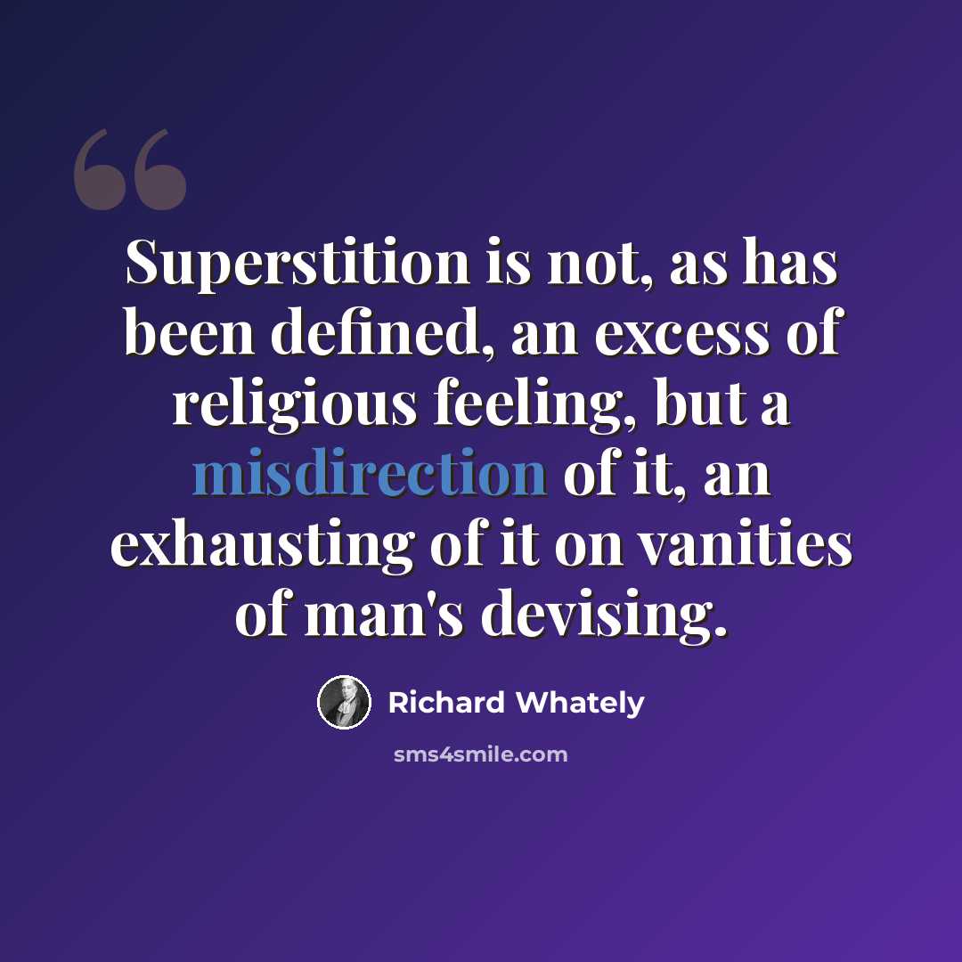 “Superstition is not, as has been defined, an excess of religious feeling, but a misdirection of it, an exhausting of it on vanities of man's devising.” quote by Richard Whately
