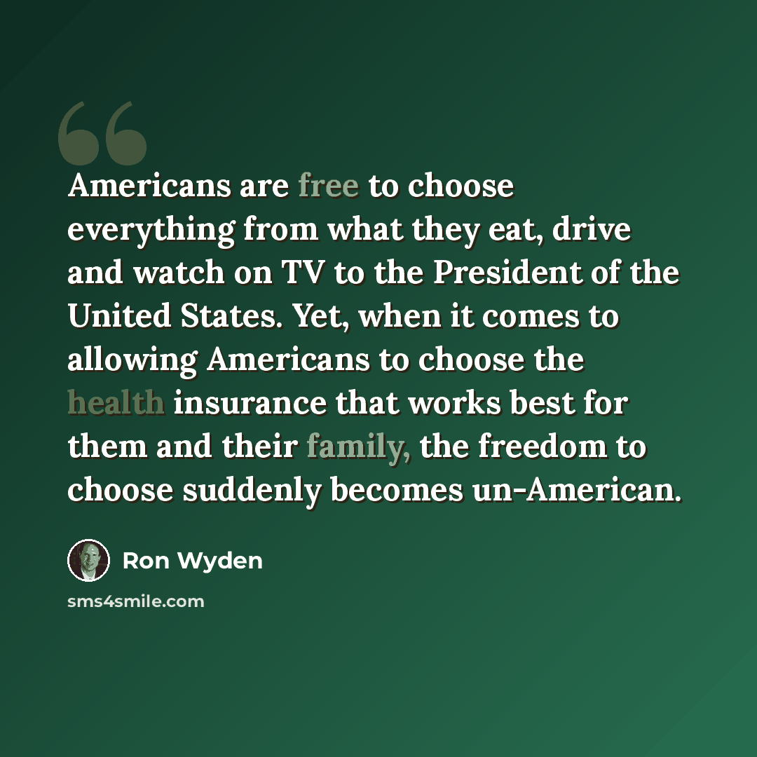 “Americans are free to choose everything from what they eat, drive and watch on TV to the President of the United States. Yet, when it comes to allowing Americans to choose the health insurance that works best for them and their family, the freedom to choose suddenly becomes un-American.” quote by Ron Wyden