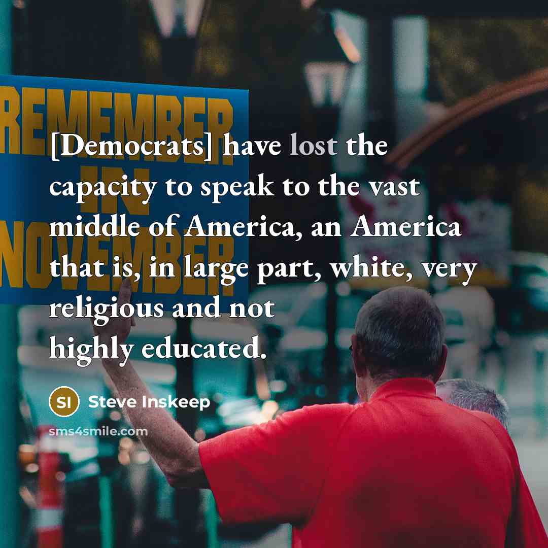 “[Democrats] have lost the capacity to speak to the vast middle of America, an America that is, in large part, white, very religious and not highly educated.” quote by Steve Inskeep