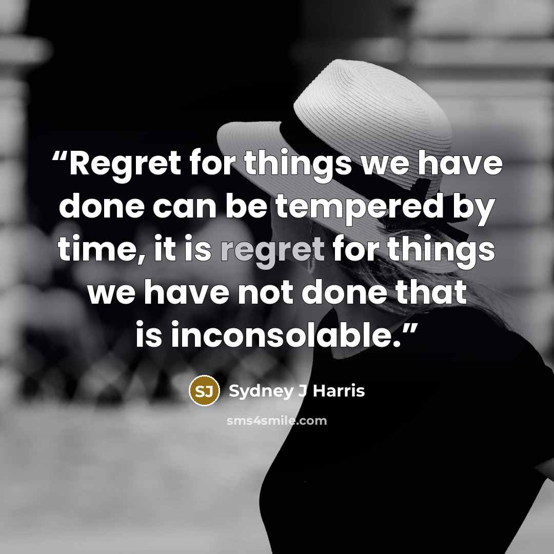 “Regret for things we have done can be tempered by time, it is regret for things we have not done that is inconsolable.” quote by Sydney J Harris