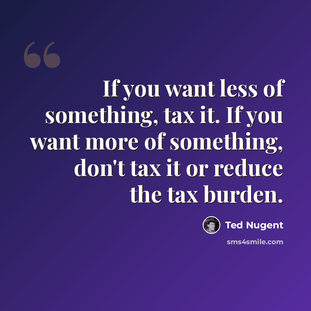 “If you want less of something, tax it. If you want more of something, don't tax it or reduce the tax burden.” quote by Ted Nugent