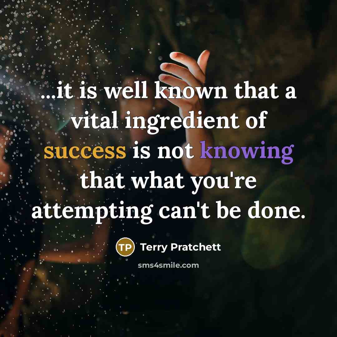 “...it is well known that a vital ingredient of success is not knowing that what you're attempting can't be done.” quote by Terry Pratchett