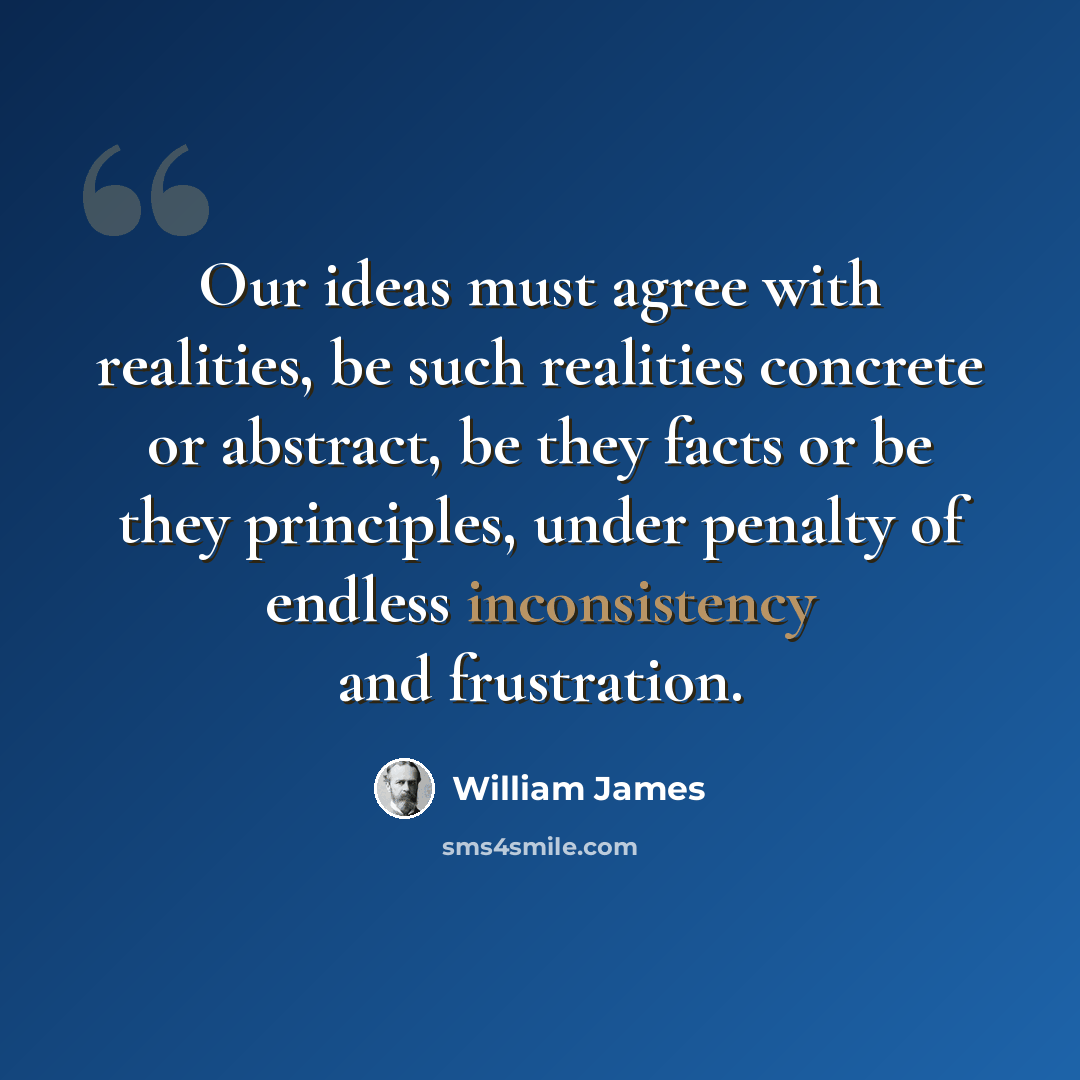 “Our ideas must agree with realities, be such realities concrete or abstract, be they facts or be they principles, under penalty of endless inconsistency and frustration.” quote by William James