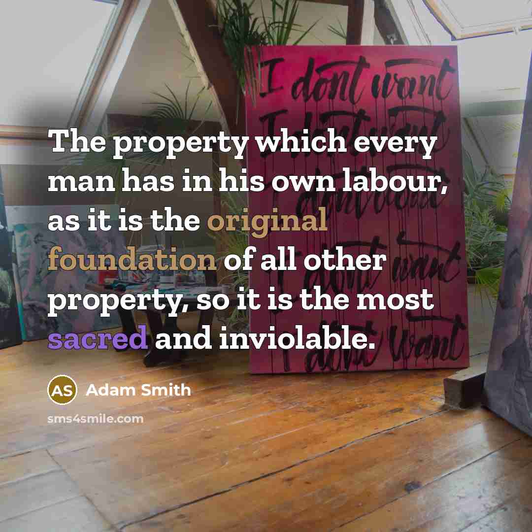 “The property which every man has in his own labour, as it is the original foundation of all other property, so it is the most sacred and inviolable.” quote by Adam Smith